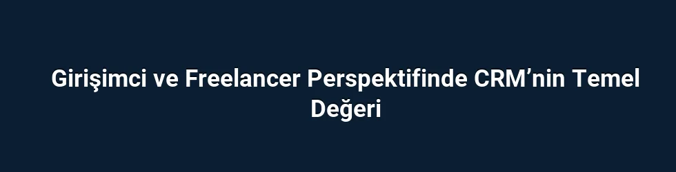 Girişimci ve Freelancer Perspektifinde CRM’nin Temel Değeri