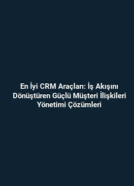 En İyi CRM Araçları: İş Akışını Dönüştüren Güçlü Müşteri İlişkileri Yönetimi Çözümleri
