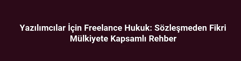 Yazılımcılar İçin Freelance Hukuk: Sözleşmeden Fikri Mülkiyete Kapsamlı Rehber