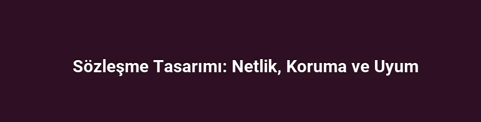 Sözleşme Tasarımı: Netlik, Koruma ve Uyum