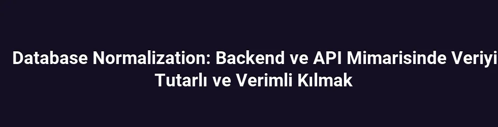 Database Normalization: Backend ve API Mimarisinde Veriyi Tutarlı ve Verimli Kılmak