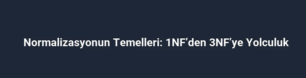 Normalizasyonun Temelleri: 1NF’den 3NF’ye Yolculuk