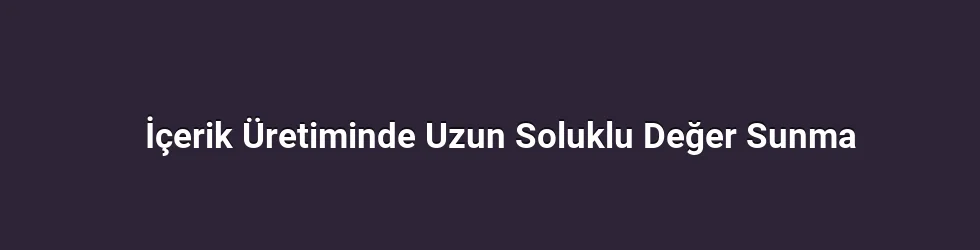 İçerik Üretiminde Uzun Soluklu Değer Sunma