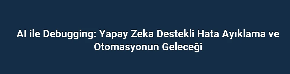 AI ile Debugging: Yapay Zeka Destekli Hata Ayıklama ve Otomasyonun Geleceği