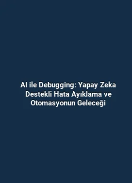 AI ile Debugging: Yapay Zeka Destekli Hata Ayıklama ve Otomasyonun Geleceği