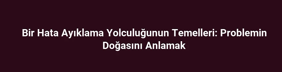 Bir Hata Ayıklama Yolculuğunun Temelleri: Problemin Doğasını Anlamak