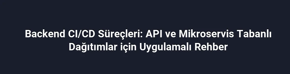 Backend CI/CD Süreçleri: API ve Mikroservis Tabanlı Dağıtımlar için Uygulamalı Rehber