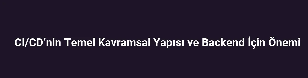 CI/CD’nin Temel Kavramsal Yapısı ve Backend İçin Önemi