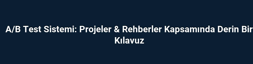 A/B Test Sistemi: Projeler & Rehberler Kapsamında Derin Bir Kılavuz