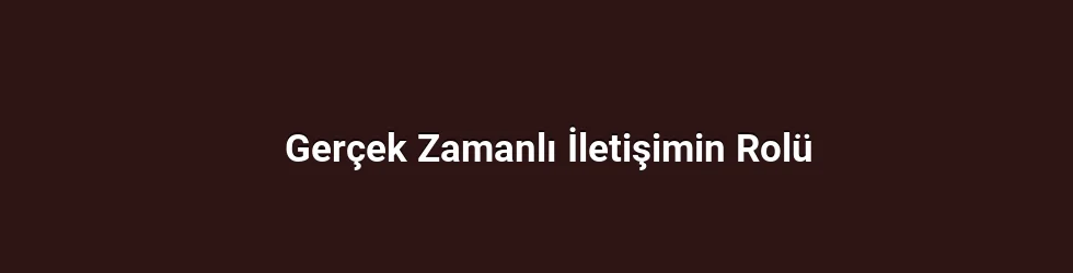 Gerçek Zamanlı İletişimin Rolü