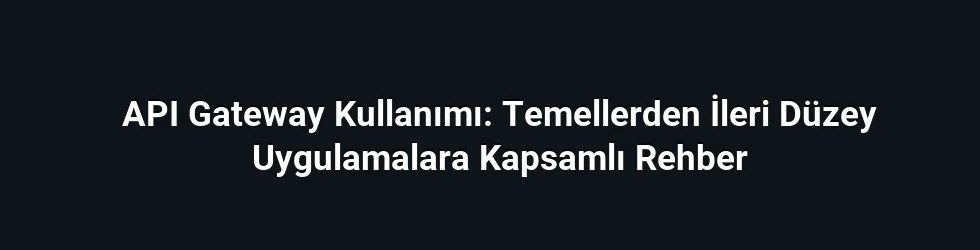 API Gateway Kullanımı: Temellerden İleri Düzey Uygulamalara Kapsamlı Rehber