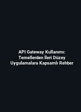 API Gateway Kullanımı: Temellerden İleri Düzey Uygulamalara Kapsamlı Rehber