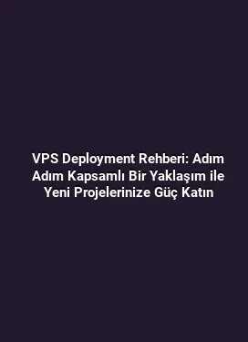 VPS Deployment Rehberi: Adım Adım Kapsamlı Bir Yaklaşım ile Yeni Projelerinize Güç Katın