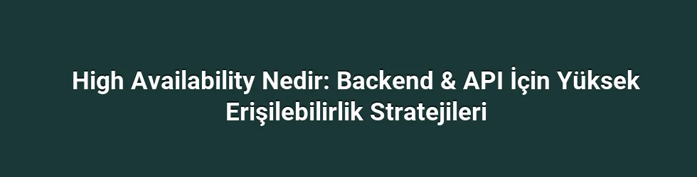 High Availability Nedir: Backend & API İçin Yüksek Erişilebilirlik Stratejileri