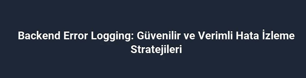 Backend Error Logging: Güvenilir ve Verimli Hata İzleme Stratejileri