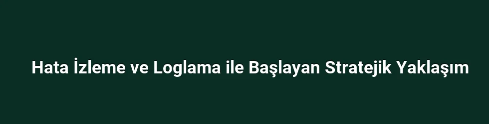 Hata İzleme ve Loglama ile Başlayan Stratejik Yaklaşım