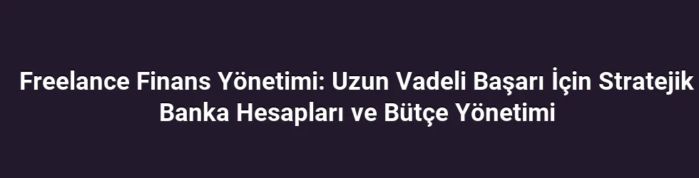Freelance Finans Yönetimi: Uzun Vadeli Başarı İçin Stratejik Banka Hesapları ve Bütçe Yönetimi