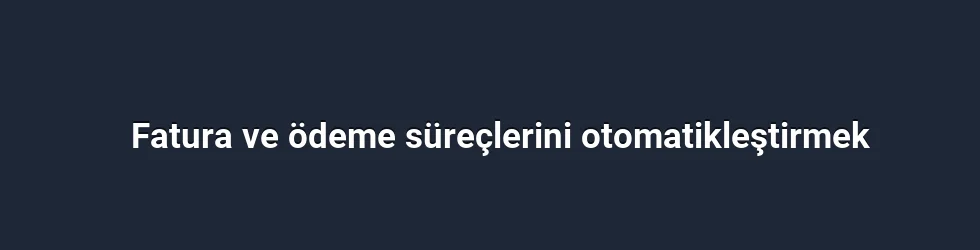 Fatura ve ödeme süreçlerini otomatikleştirmek