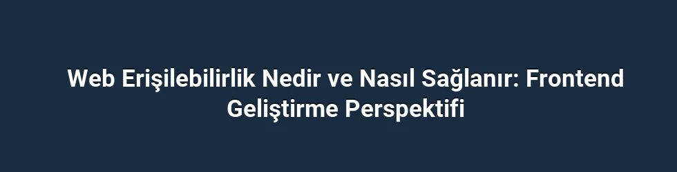 Web Erişilebilirlik Nedir ve Nasıl Sağlanır: Frontend Geliştirme Perspektifi
