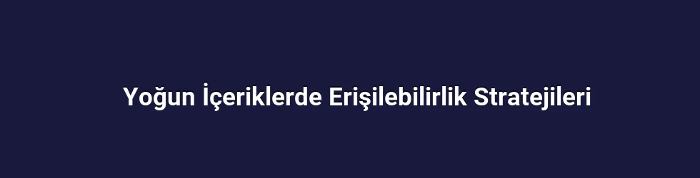 Yoğun İçeriklerde Erişilebilirlik Stratejileri