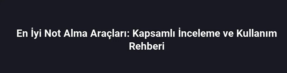 En İyi Not Alma Araçları: Kapsamlı İnceleme ve Kullanım Rehberi