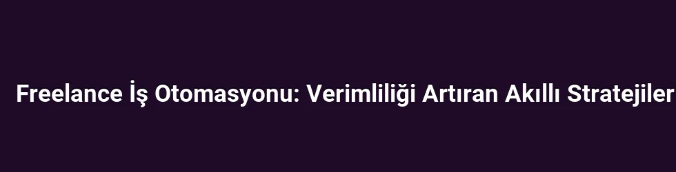 Freelance İş Otomasyonu: Verimliliği Artıran Akıllı Stratejiler