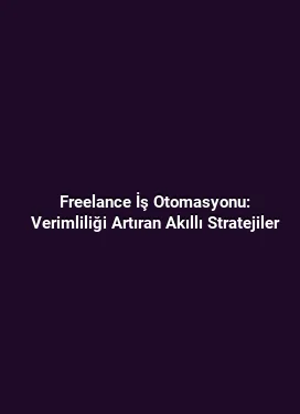 Freelance İş Otomasyonu: Verimliliği Artıran Akıllı Stratejiler