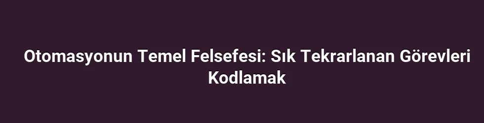 Otomasyonun Temel Felsefesi: Sık Tekrarlanan Görevleri Kodlamak