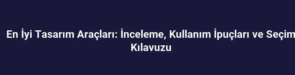 En İyi Tasarım Araçları: İnceleme, Kullanım İpuçları ve Seçim Kılavuzu