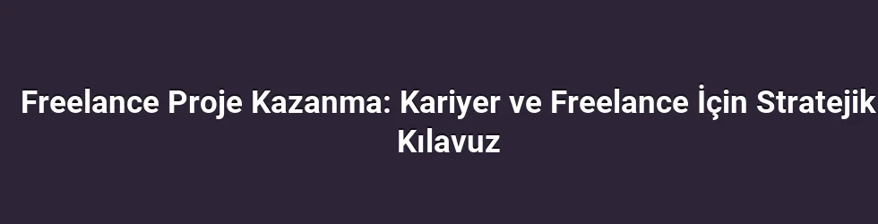Freelance Proje Kazanma: Kariyer ve Freelance İçin Stratejik Kılavuz