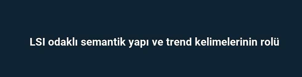 LSI odaklı semantik yapı ve trend kelimelerinin rolü