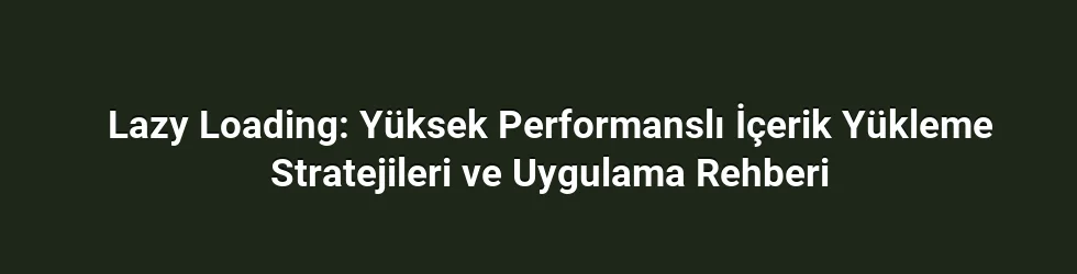 Lazy Loading: Yüksek Performanslı İçerik Yükleme Stratejileri ve Uygulama Rehberi
