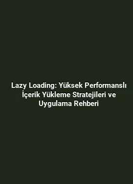 Lazy Loading: Yüksek Performanslı İçerik Yükleme Stratejileri ve Uygulama Rehberi