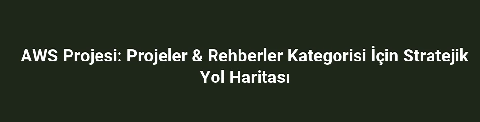 AWS Projesi: Projeler & Rehberler Kategorisi İçin Stratejik Yol Haritası