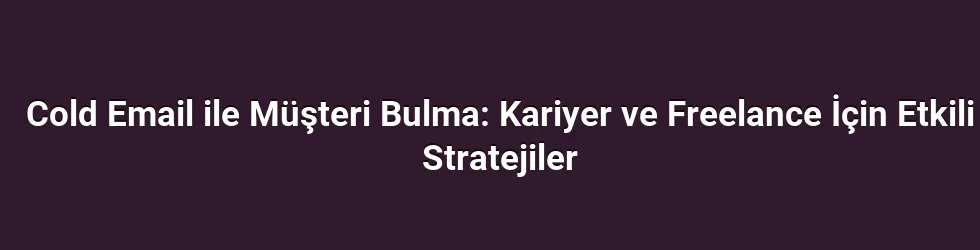 Cold Email ile Müşteri Bulma: Kariyer ve Freelance İçin Etkili Stratejiler