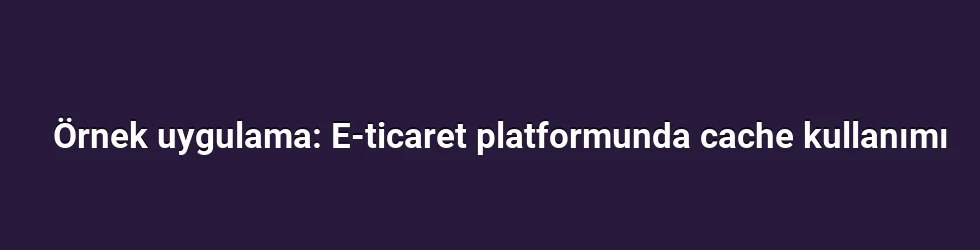 Örnek uygulama: E-ticaret platformunda cache kullanımı