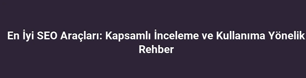 En İyi SEO Araçları: Kapsamlı İnceleme ve Kullanıma Yönelik Rehber