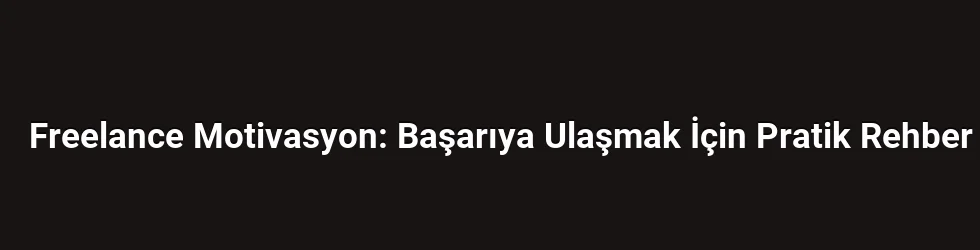 Freelance Motivasyon: Başarıya Ulaşmak İçin Pratik Rehber