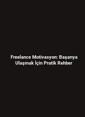 Freelance Motivasyon: Başarıya Ulaşmak İçin Pratik Rehber