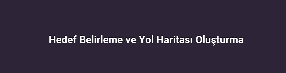 Hedef Belirleme ve Yol Haritası Oluşturma