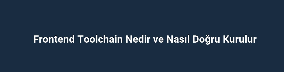Frontend Toolchain Nedir ve Nasıl Doğru Kurulur