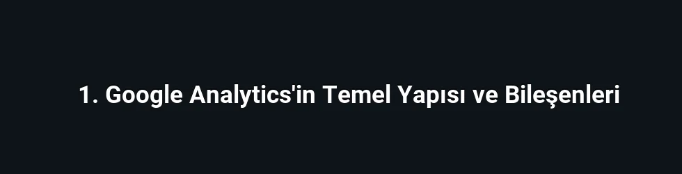 1. Google Analytics'in Temel Yapısı ve Bileşenleri