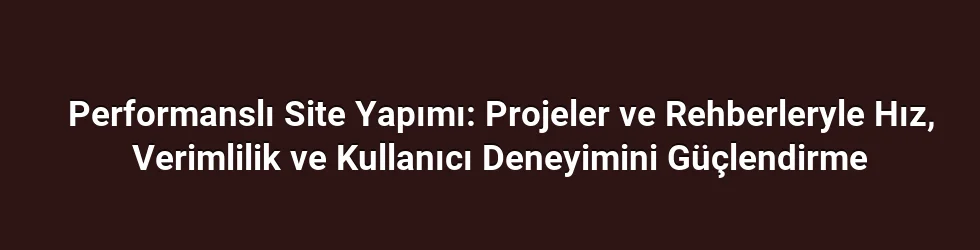 Performanslı Site Yapımı: Projeler ve Rehberleryle Hız, Verimlilik ve Kullanıcı Deneyimini Güçlendirme