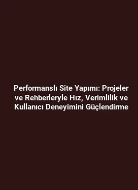 Performanslı Site Yapımı: Projeler ve Rehberleryle Hız, Verimlilik ve Kullanıcı Deneyimini Güçlendirme