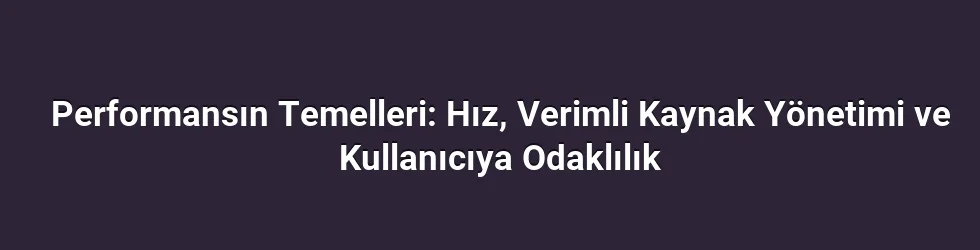 Performansın Temelleri: Hız, Verimli Kaynak Yönetimi ve Kullanıcıya Odaklılık