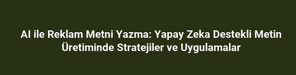 AI ile Reklam Metni Yazma: Yapay Zeka Destekli Metin Üretiminde Stratejiler ve Uygulamalar