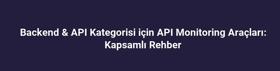 Backend & API Kategorisi için API Monitoring Araçları: Kapsamlı Rehber