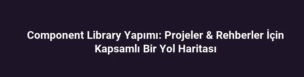 Component Library Yapımı: Projeler & Rehberler İçin Kapsamlı Bir Yol Haritası