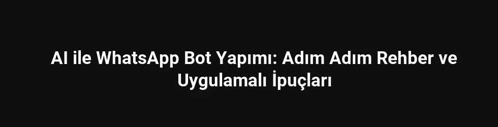 AI ile WhatsApp Bot Yapımı: Adım Adım Rehber ve Uygulamalı İpuçları