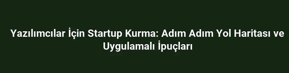 Yazılımcılar İçin Startup Kurma: Adım Adım Yol Haritası ve Uygulamalı İpuçları